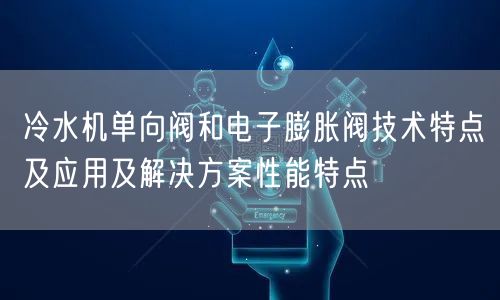 冷水机单向阀和电子膨胀阀技术特点及应用及解决方案性能特点(图1)