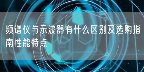 频谱仪与示波器有什么区别及选购指南性能特点(图1)