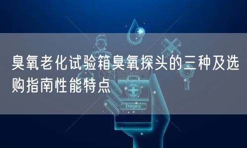 臭氧老化试验箱臭氧探头的三种及选购指南性能特点(图1)