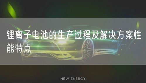 锂离子电池的生产过程及解决方案性能特点(图1)