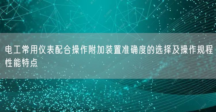 电工常用仪表配合操作附加装置准确度的选择及操作规程性能特点(图1)