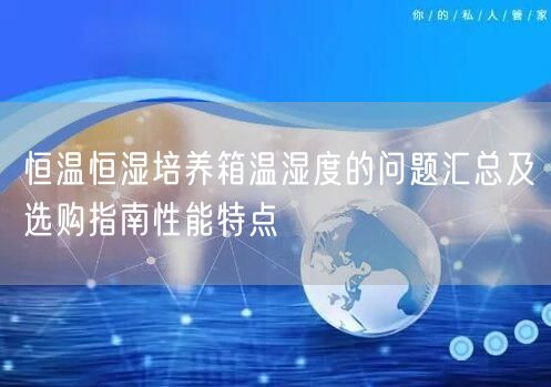 恒温恒湿培养箱温湿度的问题汇总及选购指南性能特点(图1)