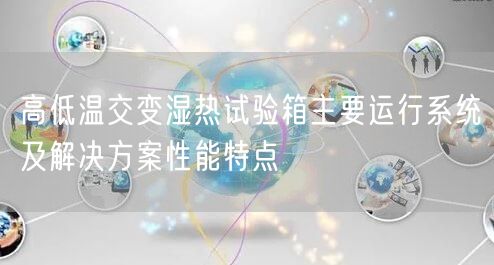 高低温交变湿热试验箱主要运行系统及解决方案性能特点(图1)