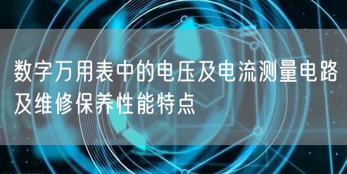 数字万用表中的电压及电流测量电路及维修保养性能特点(图1)