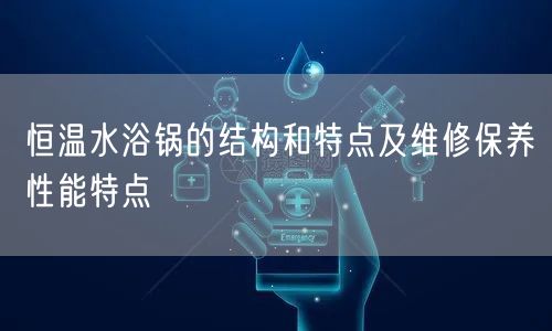 恒温水浴锅的结构和特点及维修保养性能特点(图1)