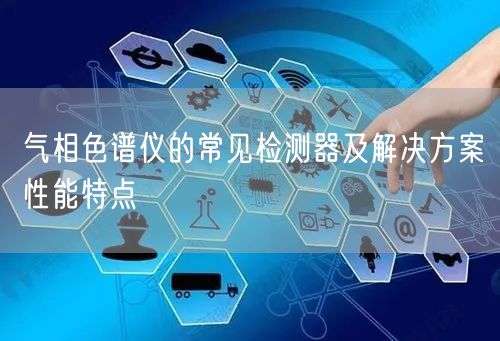 气相色谱仪的常见检测器及解决方案性能特点(图1)