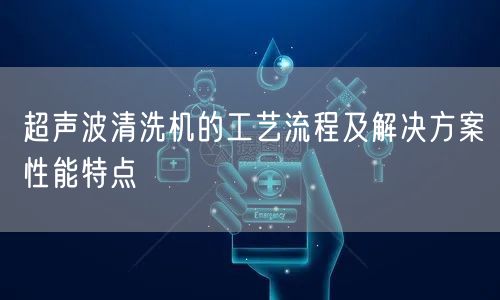 超声波清洗机的工艺流程及解决方案性能特点(图1)