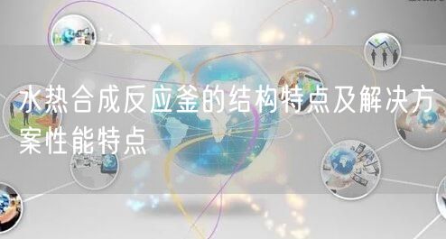 水热合成反应釜的结构特点及解决方案性能特点(图1)