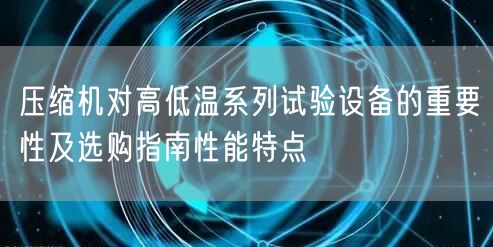 压缩机对高低温系列试验设备的重要性及选购指南性能特点(图1)