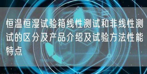 恒温恒湿试验箱线性测试和非线性测试的区分及产品介绍及试验方法性能特点(图1)