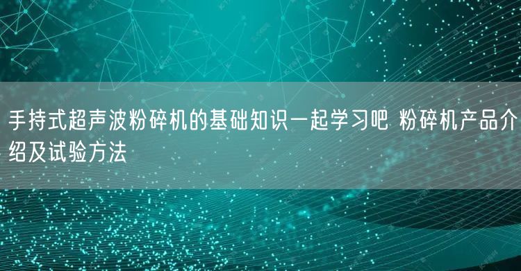 手持式超声波粉碎机的基础知识一起学习吧 粉碎机产品介绍及试验方法(图1)