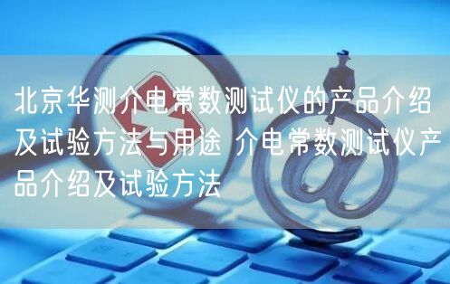 北京华测介电常数测试仪的产品介绍及试验方法与用途 介电常数测试仪产品介绍及试验方法(图1)