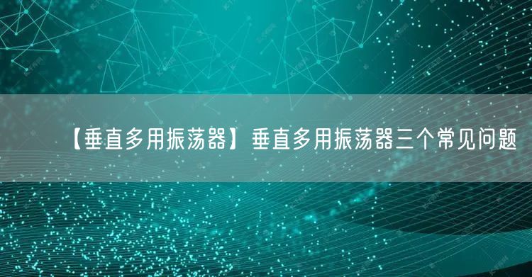 【垂直多用振荡器】垂直多用振荡器三个常见问题(图1)