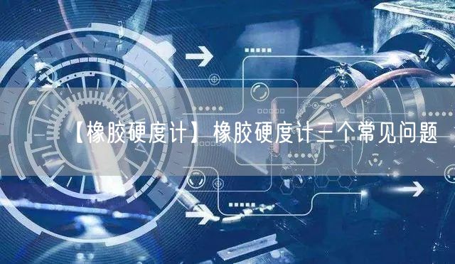 【橡胶硬度计】橡胶硬度计三个常见问题(图1)