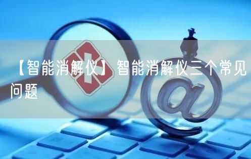 【智能消解仪】智能消解仪三个常见问题(图1)