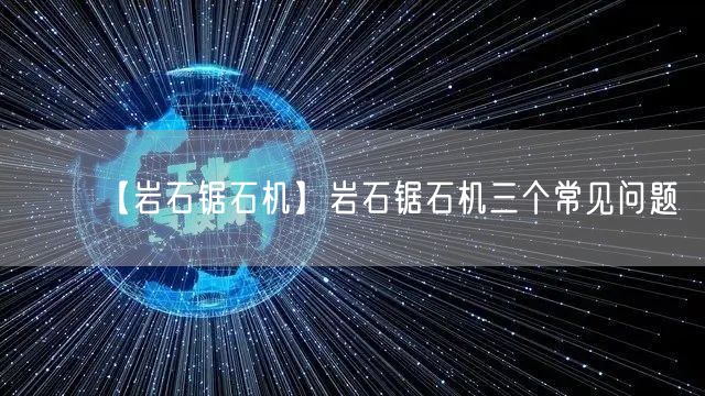 【岩石锯石机】岩石锯石机三个常见问题(图1)