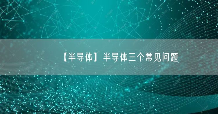 【半导体】半导体三个常见问题(图1)