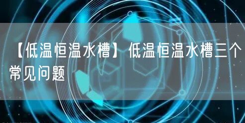 【低温恒温水槽】低温恒温水槽三个常见问题(图1)