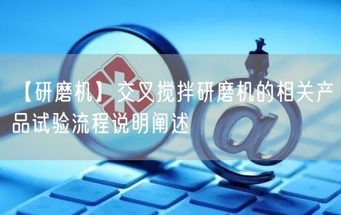 【研磨机】交叉搅拌研磨机的相关产品试验流程说明阐述(图1)