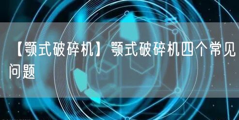 【颚式破碎机】颚式破碎机四个常见问题(图1)