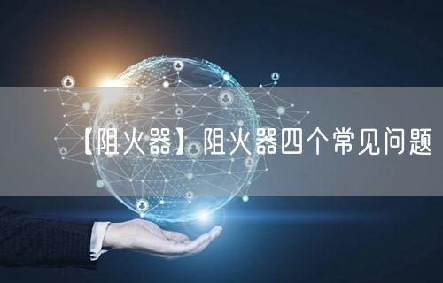 【阻火器】阻火器四个常见问题(图1)