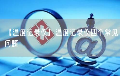 【温度记录仪】温度记录仪四个常见问题(图1)