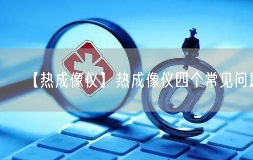 【热成像仪】热成像仪四个常见问题(图1)