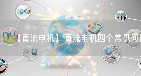 【直流电机】直流电机四个常见问题(图1)