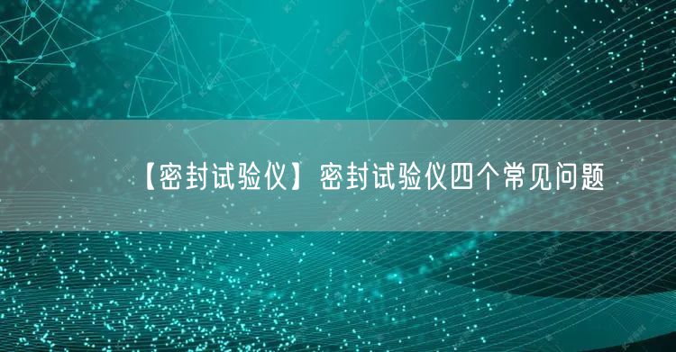 【密封试验仪】密封试验仪四个常见问题(图1)