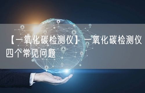 【一氧化碳检测仪】一氧化碳检测仪四个常见问题(图1)