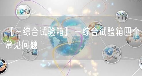 【三综合试验箱】三综合试验箱四个常见问题(图1)