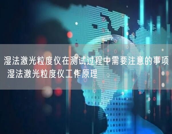 湿法激光粒度仪在测试过程中需要注意的事项 湿法激光粒度仪工作原理(图1)
