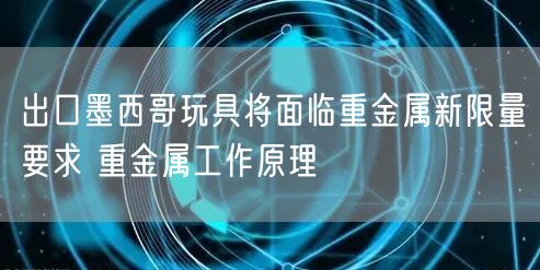 出口墨西哥玩具将面临重金属新限量要求 重金属工作原理(图1)
