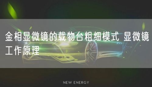 金相显微镜的载物台粗细模式 显微镜工作原理(图1)