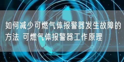如何减少可燃气体报警器发生故障的方法 可燃气体报警器工作原理(图1)