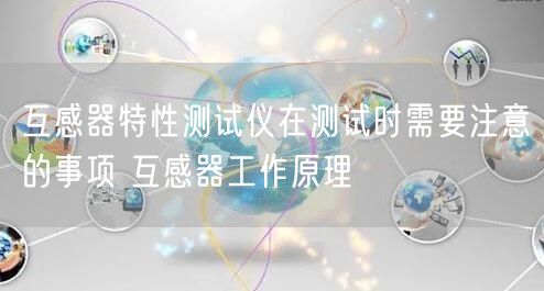 互感器特性测试仪在测试时需要注意的事项 互感器工作原理(图1)