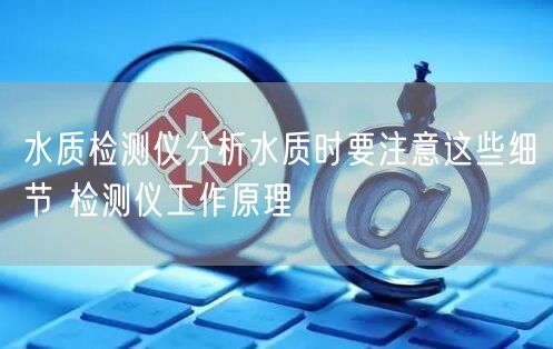 水质检测仪分析水质时要注意这些细节 检测仪工作原理(图1)