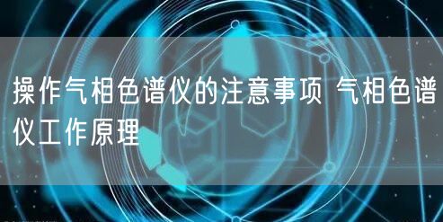 操作气相色谱仪的注意事项 气相色谱仪工作原理(图1)