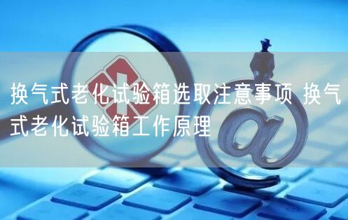 换气式老化试验箱选取注意事项 换气式老化试验箱工作原理(图1)
