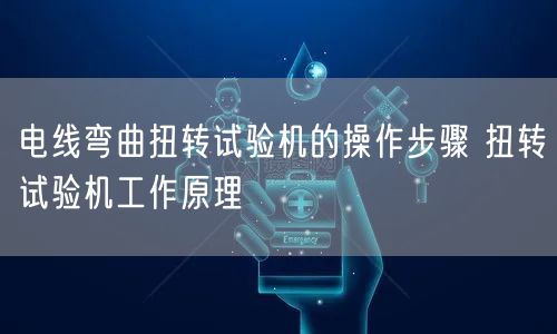 电线弯曲扭转试验机的操作步骤 扭转试验机工作原理(图1)