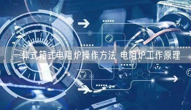 一体式箱式电阻炉操作方法 电阻炉工作原理(图1)