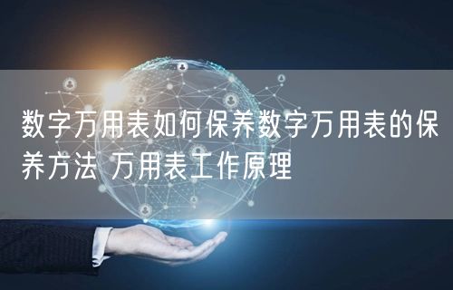数字万用表如何保养数字万用表的保养方法 万用表工作原理(图1)