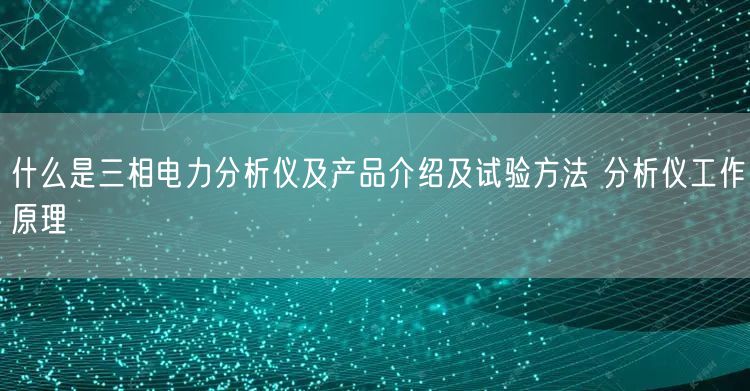 什么是三相电力分析仪及产品介绍及试验方法 分析仪工作原理(图1)
