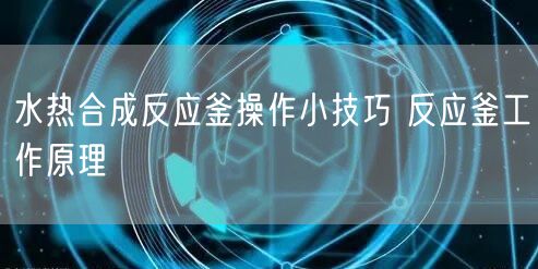 水热合成反应釜操作小技巧 反应釜工作原理(图1)