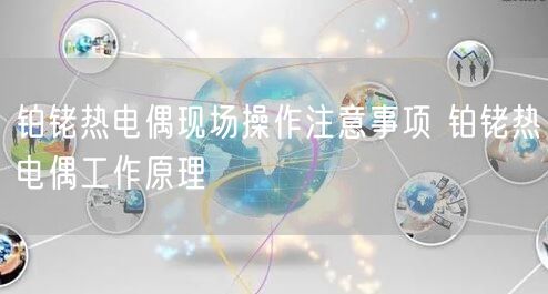 铂铑热电偶现场操作注意事项 铂铑热电偶工作原理(图1)