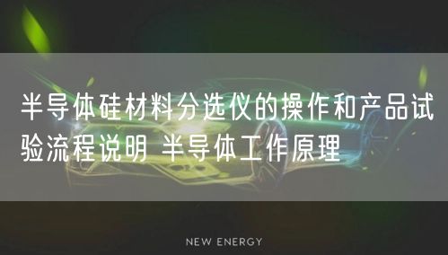 半导体硅材料分选仪的操作和产品试验流程说明 半导体工作原理(图1)