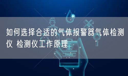 如何选择合适的气体报警器气体检测仪 检测仪工作原理(图1)