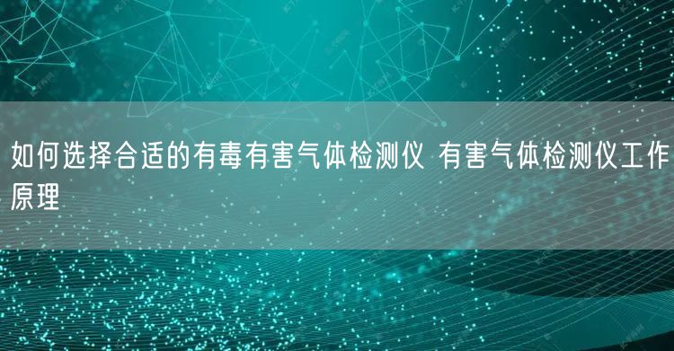 如何选择合适的有毒有害气体检测仪 有害气体检测仪工作原理(图1)