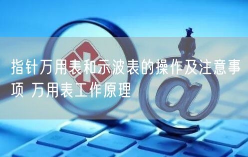指针万用表和示波表的操作及注意事项 万用表工作原理(图1)