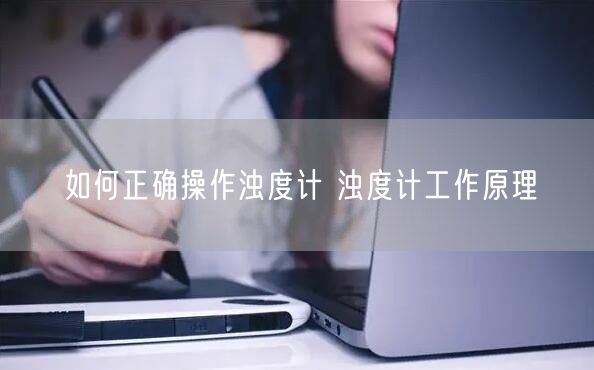 如何正确操作浊度计 浊度计工作原理(图1)